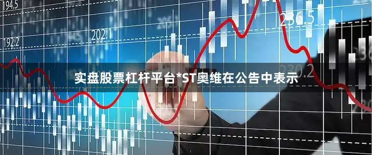 实盘股票杠杆平台*ST奥维在公告中表示