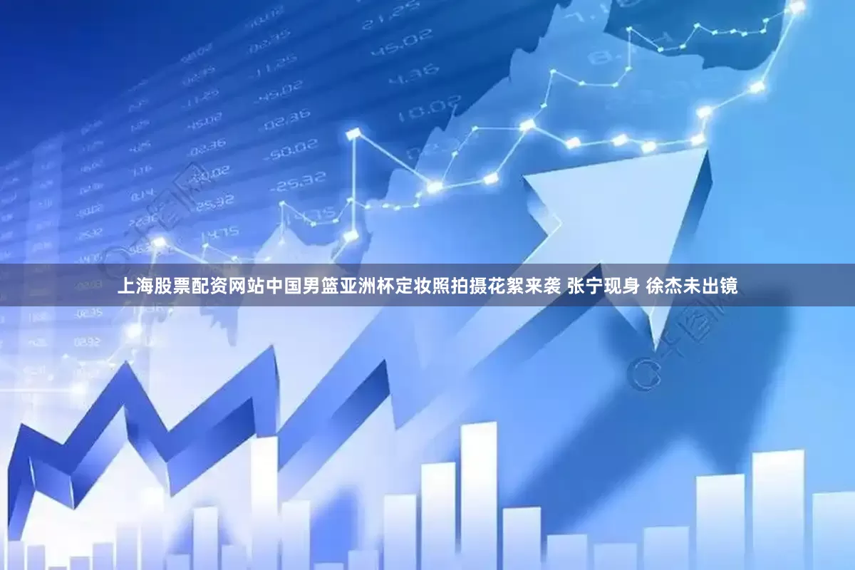 上海股票配资网站中国男篮亚洲杯定妆照拍摄花絮来袭 张宁现身 徐杰未出镜