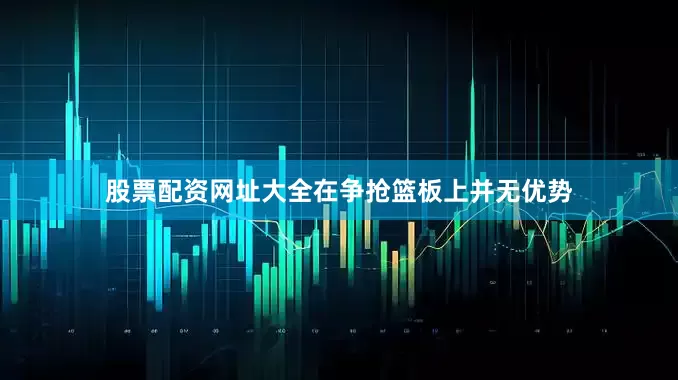 股票配资网址大全在争抢篮板上并无优势