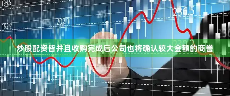 炒股配资皆并且收购完成后公司也将确认较大金额的商誉