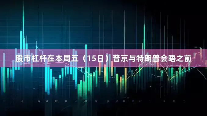 股市杠杆在本周五（15日）普京与特朗普会晤之前