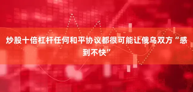 炒股十倍杠杆任何和平协议都很可能让俄乌双方“感到不快”