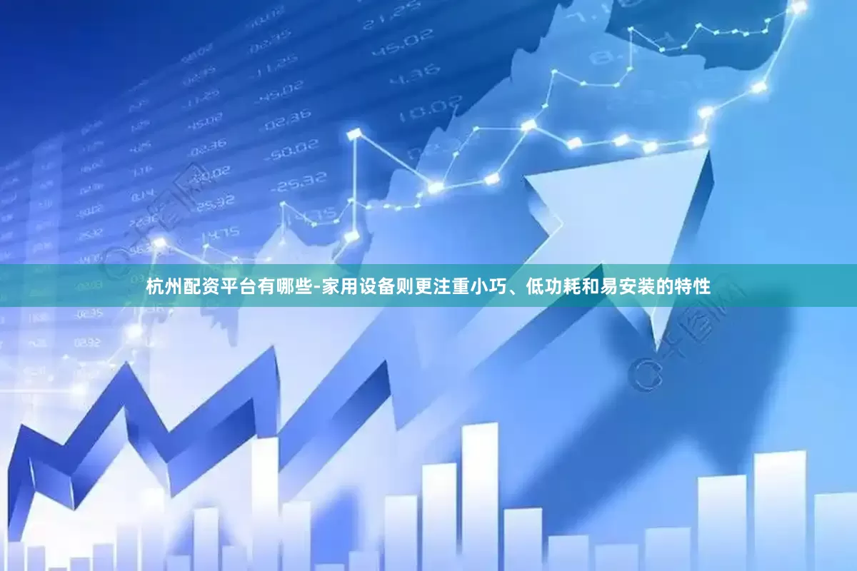 杭州配资平台有哪些-家用设备则更注重小巧、低功耗和易安装的特性