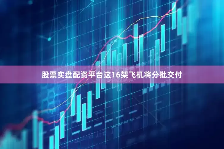 股票实盘配资平台这16架飞机将分批交付