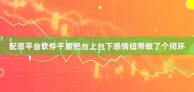 配资平台软件干脆把台上台下感情纽带做了个闭环