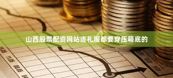 山西股票配资网站连礼服都要穿压箱底的