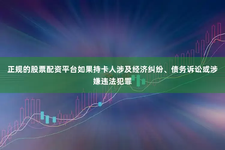 正规的股票配资平台如果持卡人涉及经济纠纷、债务诉讼或涉嫌违法犯罪