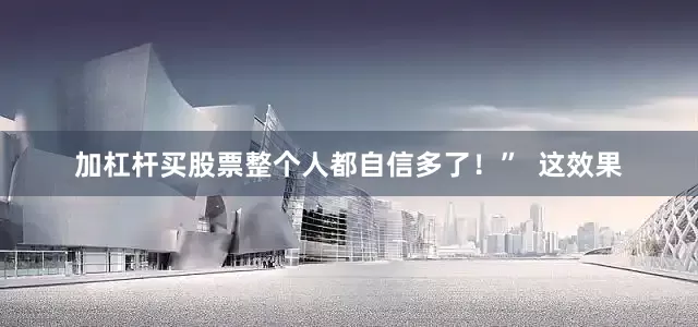 加杠杆买股票整个人都自信多了！”  这效果