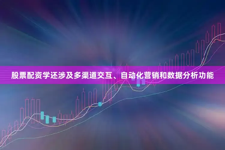 股票配资学还涉及多渠道交互、自动化营销和数据分析功能