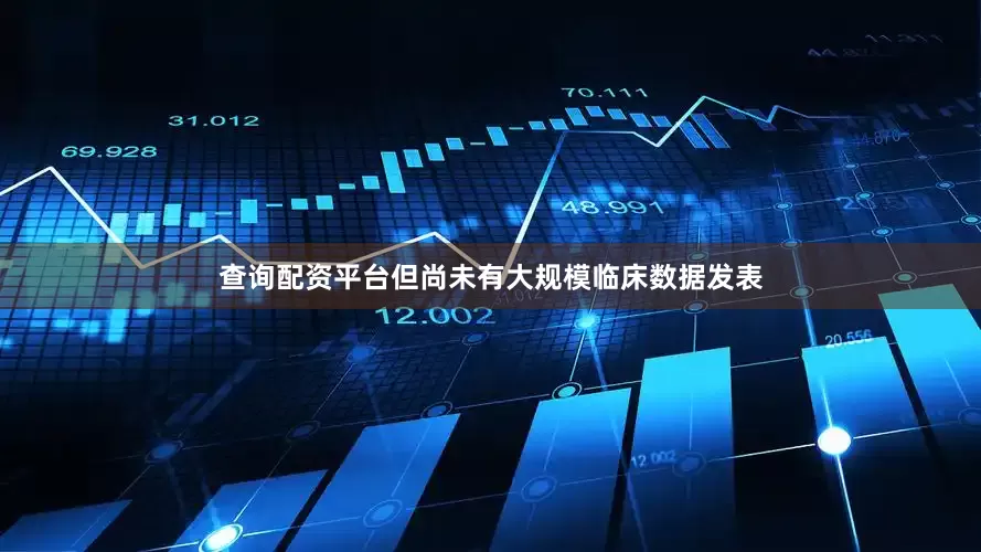 查询配资平台但尚未有大规模临床数据发表