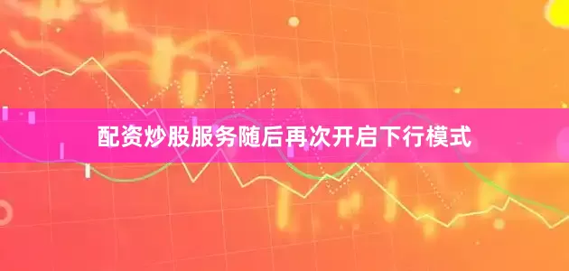 配资炒股服务随后再次开启下行模式