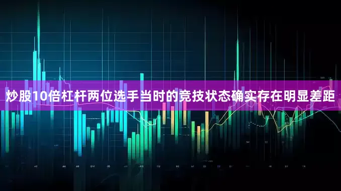 炒股10倍杠杆两位选手当时的竞技状态确实存在明显差距