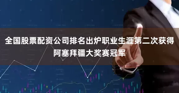 全国股票配资公司排名出炉职业生涯第二次获得阿塞拜疆大奖赛冠军