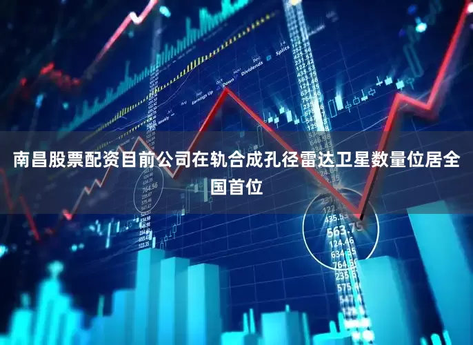 南昌股票配资目前公司在轨合成孔径雷达卫星数量位居全国首位