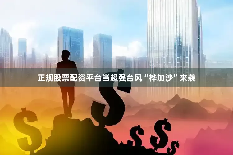 正规股票配资平台当超强台风“桦加沙”来袭