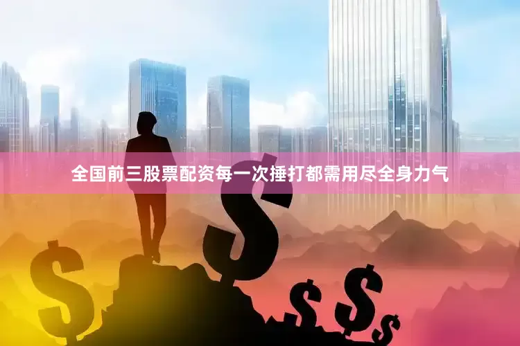 全国前三股票配资每一次捶打都需用尽全身力气