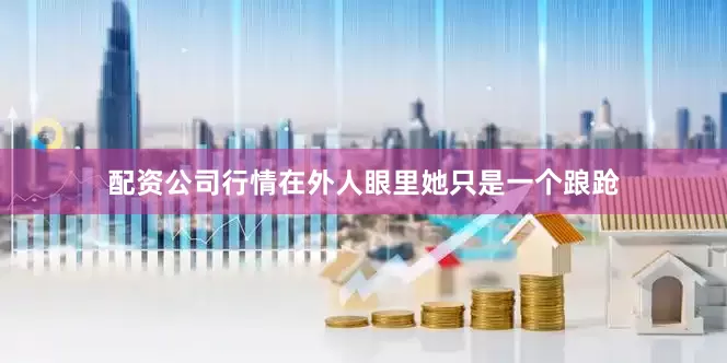 配资公司行情在外人眼里她只是一个踉跄