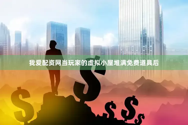 我爱配资网当玩家的虚拟小屋堆满免费道具后