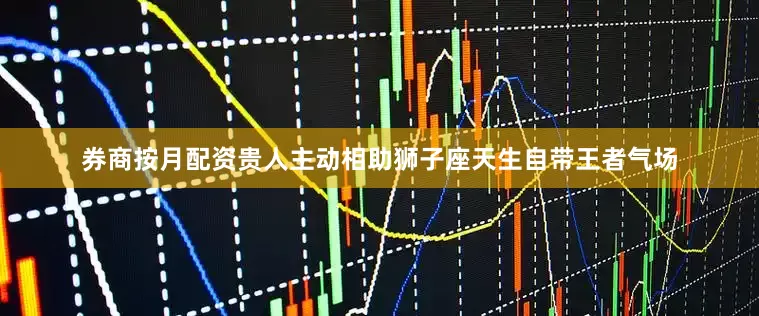 券商按月配资贵人主动相助狮子座天生自带王者气场