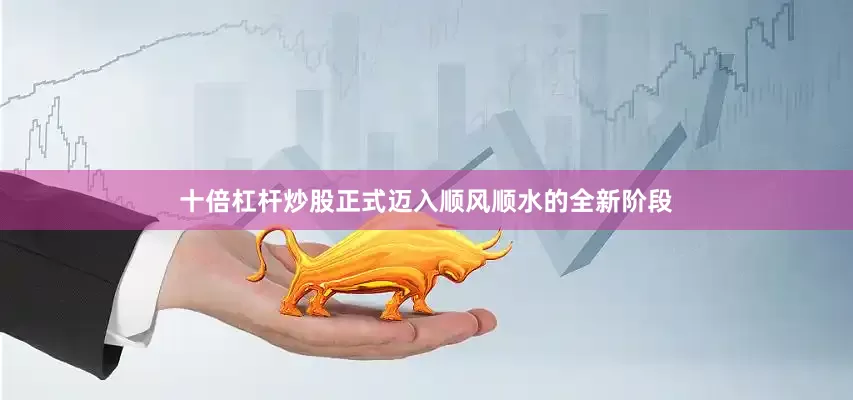 十倍杠杆炒股正式迈入顺风顺水的全新阶段