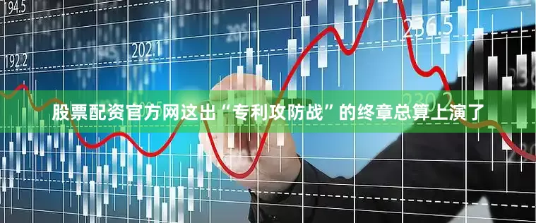 股票配资官方网这出“专利攻防战”的终章总算上演了