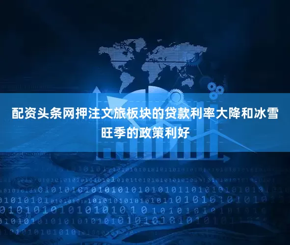 配资头条网押注文旅板块的贷款利率大降和冰雪旺季的政策利好