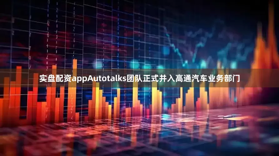实盘配资appAutotalks团队正式并入高通汽车业务部门