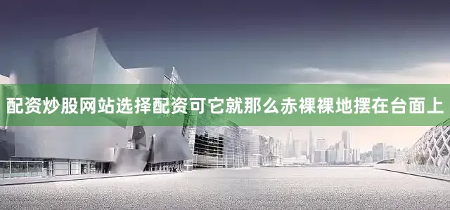 配资炒股网站选择配资可它就那么赤裸裸地摆在台面上