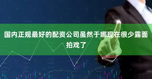国内正规最好的配资公司虽然于娜现在很少露面拍戏了