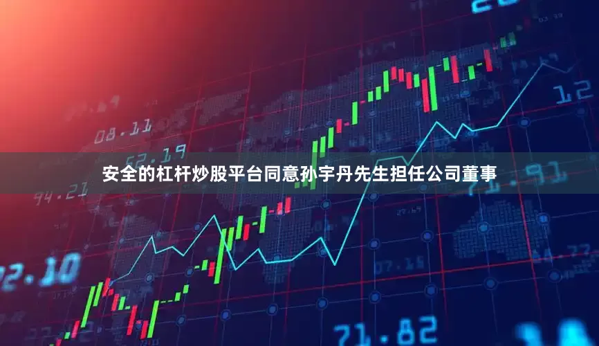 安全的杠杆炒股平台同意孙宇丹先生担任公司董事