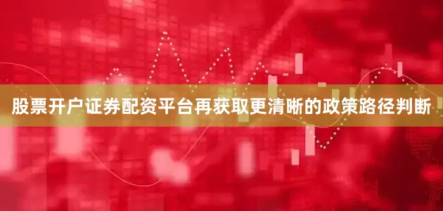 股票开户证券配资平台再获取更清晰的政策路径判断