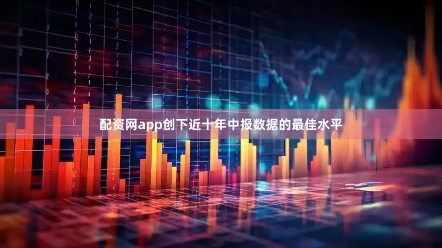 配资网app创下近十年中报数据的最佳水平