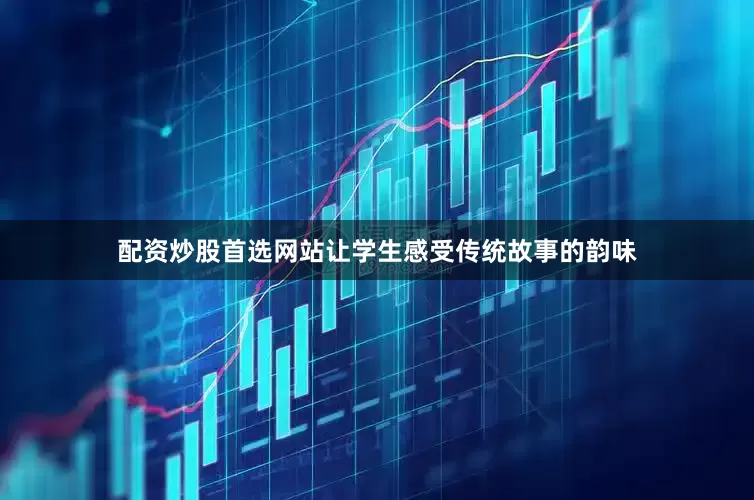 配资炒股首选网站让学生感受传统故事的韵味