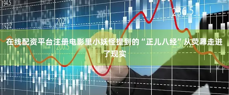 在线配资平台注册电影里小妖怪提到的“正儿八经”从荧幕走进了现实