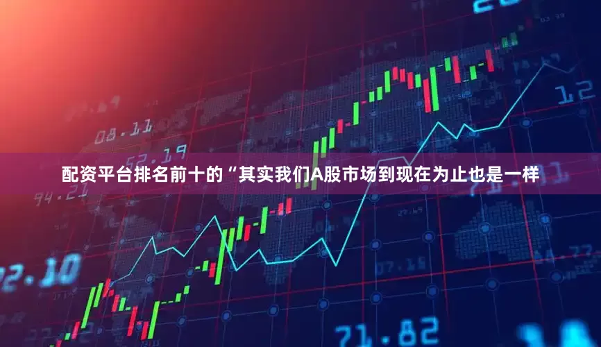 配资平台排名前十的“其实我们A股市场到现在为止也是一样